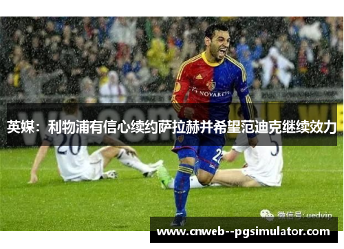 英媒：利物浦有信心续约萨拉赫并希望范迪克继续效力