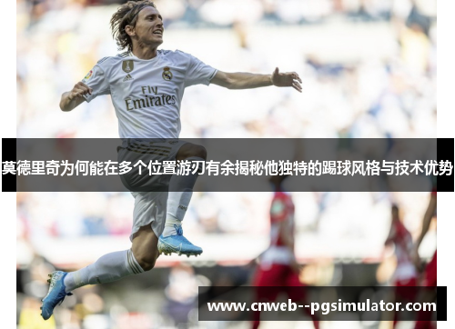 莫德里奇为何能在多个位置游刃有余揭秘他独特的踢球风格与技术优势