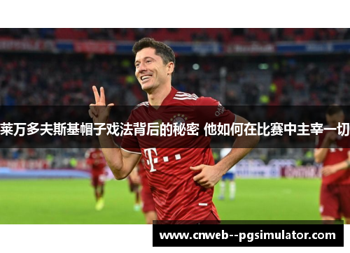 莱万多夫斯基帽子戏法背后的秘密 他如何在比赛中主宰一切