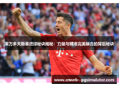 莱万多夫斯基进球秘诀揭秘：力量与精准完美融合的背后秘诀