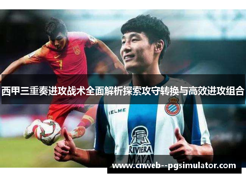 西甲三重奏进攻战术全面解析探索攻守转换与高效进攻组合
