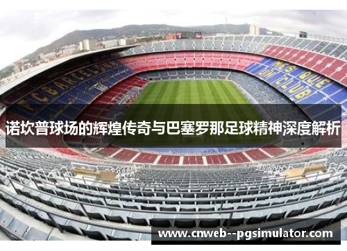 诺坎普球场的辉煌传奇与巴塞罗那足球精神深度解析