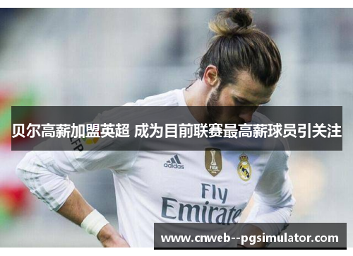 贝尔高薪加盟英超 成为目前联赛最高薪球员引关注