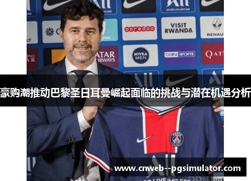 豪购潮推动巴黎圣日耳曼崛起面临的挑战与潜在机遇分析