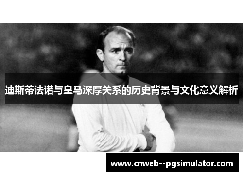 迪斯蒂法诺与皇马深厚关系的历史背景与文化意义解析 迪斯蒂法诺与皇马深厚关系的历史背景与文化意义解析