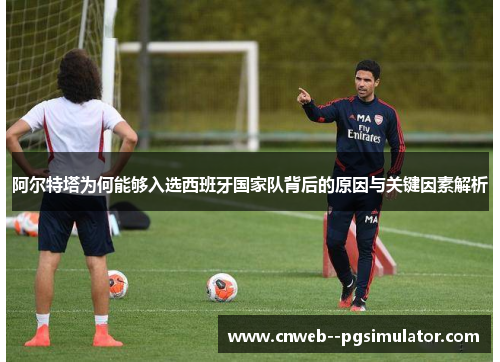 阿尔特塔为何能够入选西班牙国家队背后的原因与关键因素解析