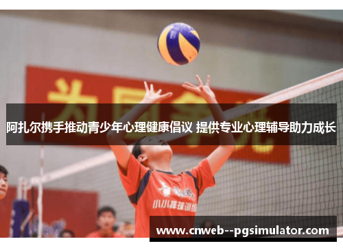 阿扎尔携手推动青少年心理健康倡议 提供专业心理辅导助力成长