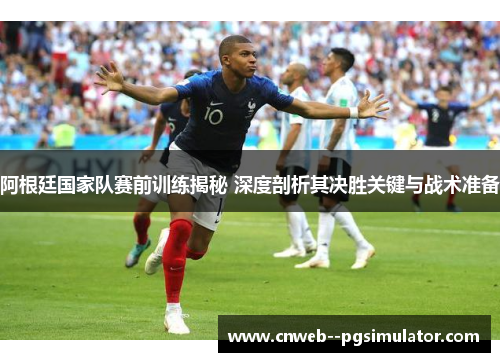 阿根廷国家队赛前训练揭秘 深度剖析其决胜关键与战术准备 阿根廷国家队赛前训练揭秘 深度剖析其决胜关键与战术准备