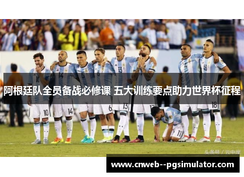 阿根廷队全员备战必修课 五大训练要点助力世界杯征程 阿根廷队全员备战必修课 五大训练要点助力世界杯征程