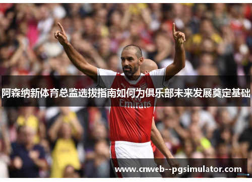 阿森纳新体育总监选拔指南如何为俱乐部未来发展奠定基础 阿森纳新体育总监选拔指南如何为俱乐部未来发展奠定基础