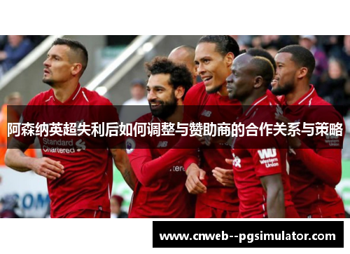 阿森纳英超失利后如何调整与赞助商的合作关系与策略 阿森纳英超失利后如何调整与赞助商的合作关系与策略