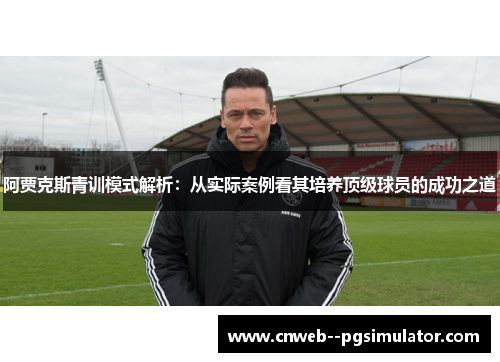 阿贾克斯青训模式解析:从实际案例看其培养顶级球员的成功之道 阿贾克斯青训模式解析:从实际案例看其培养顶级球员的成功之道