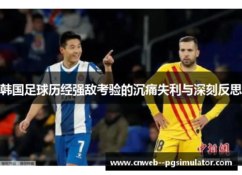 韩国足球历经强敌考验的沉痛失利与深刻反思