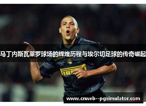 马丁内斯瓦莱罗球场的辉煌历程与埃尔切足球的传奇崛起