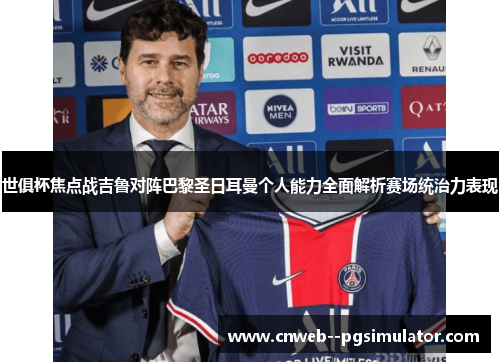 世俱杯焦点战吉鲁对阵巴黎圣日耳曼个人能力全面解析赛场统治力表现
