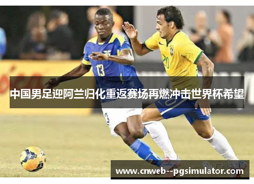 中国男足迎阿兰归化重返赛场再燃冲击世界杯希望