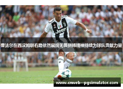 曹法尔在西汉姆联右路依然展现无畏拼搏精神持续为球队贡献力量 曹法尔在西汉姆联右路依然展现无畏拼搏精神持续为球队贡献力量