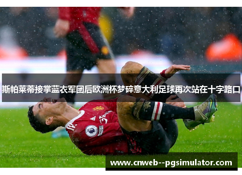 斯帕莱蒂接掌蓝衣军团后欧洲杯梦碎意大利足球再次站在十字路口