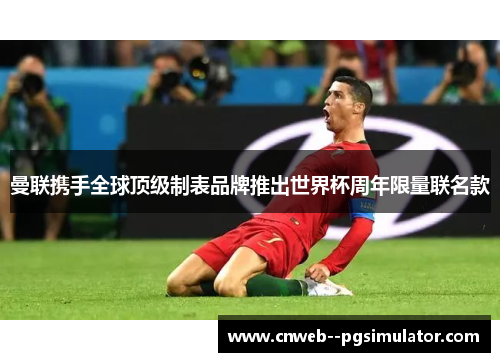 曼联携手全球顶级制表品牌推出世界杯周年限量联名款 曼联携手全球顶级制表品牌推出世界杯周年限量联名款