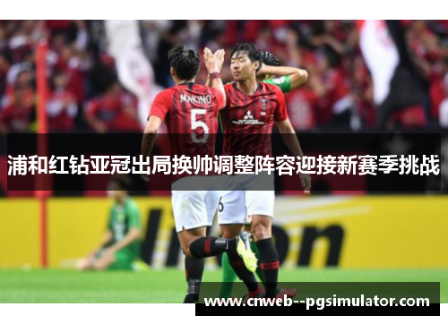 浦和红钻亚冠出局换帅调整阵容迎接新赛季挑战 浦和红钻亚冠出局换帅调整阵容迎接新赛季挑战
