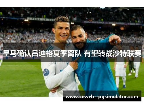 皇马确认吕迪格夏季离队 有望转战沙特联赛