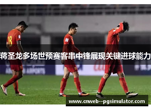 蒋圣龙多场世预赛客串中锋展现关键进球能力
