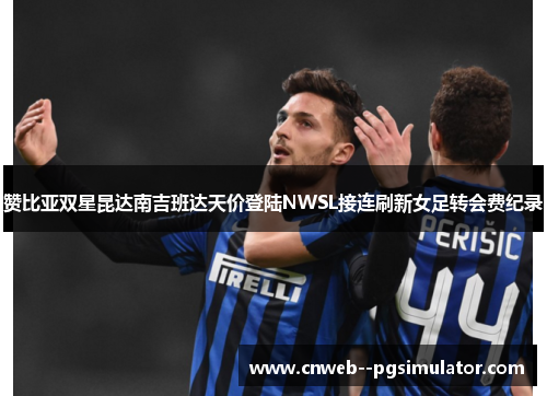 赞比亚双星昆达南吉班达天价登陆NWSL接连刷新女足转会费纪录