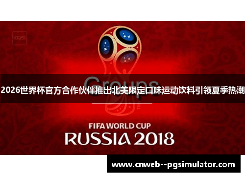 2026世界杯官方合作伙伴推出北美限定口味运动饮料引领夏季热潮