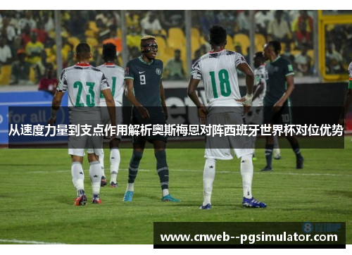 从速度力量到支点作用解析奥斯梅恩对阵西班牙世界杯对位优势