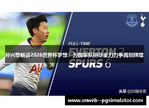 孙兴慜畅谈2026世界杯梦想：为国家队拼尽全力力争再创辉煌