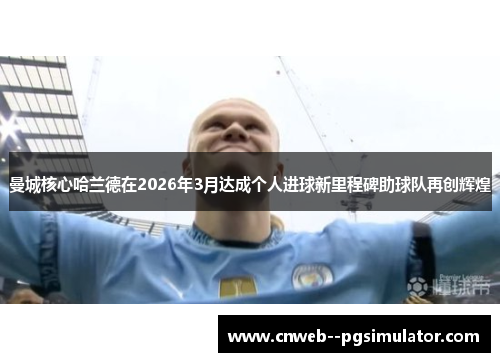 曼城核心哈兰德在2026年3月达成个人进球新里程碑助球队再创辉煌