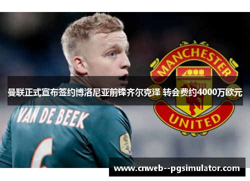 曼联正式宣布签约博洛尼亚前锋齐尔克泽 转会费约4000万欧元