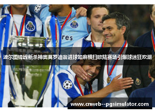 波尔图锋线新杀神奥莫罗迪翁进球如麻横扫欧陆赛场引爆球迷狂欢潮