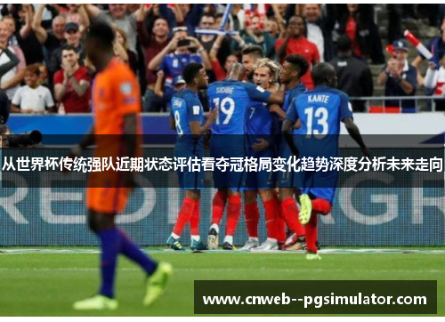 从世界杯传统强队近期状态评估看夺冠格局变化趋势深度分析未来走向