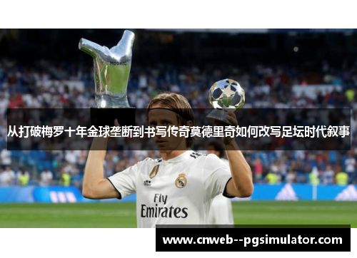 从打破梅罗十年金球垄断到书写传奇莫德里奇如何改写足坛时代叙事 从打破梅罗十年金球垄断到书写传奇莫德里奇如何改写足坛时代叙事