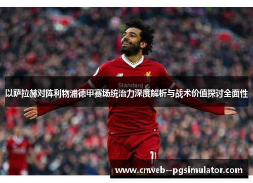 以萨拉赫对阵利物浦德甲赛场统治力深度解析与战术价值探讨全面性