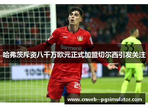 哈弗茨斥资八千万欧元正式加盟切尔西引发关注