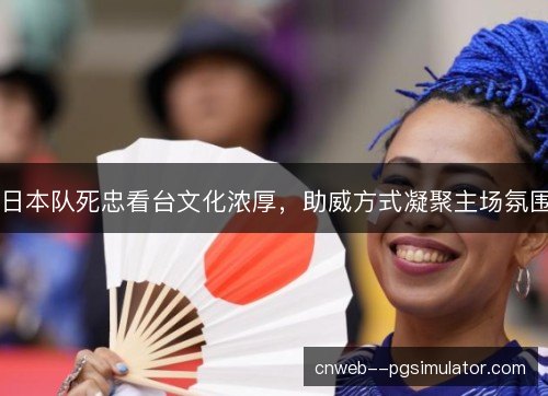 日本队死忠看台文化浓厚，助威方式凝聚主场氛围